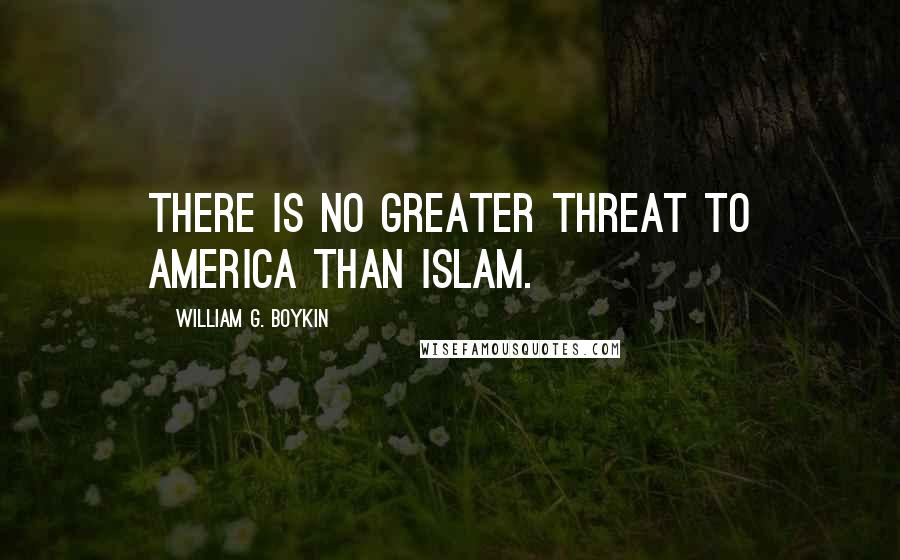 William G. Boykin Quotes: There is no greater threat to America than Islam.
