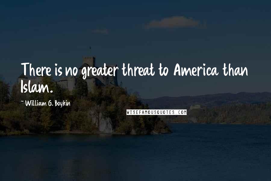 William G. Boykin Quotes: There is no greater threat to America than Islam.