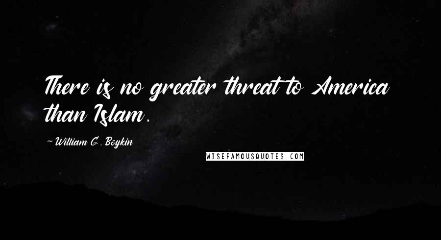 William G. Boykin Quotes: There is no greater threat to America than Islam.