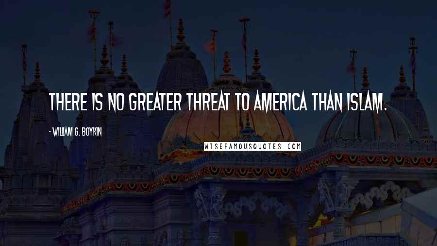 William G. Boykin Quotes: There is no greater threat to America than Islam.