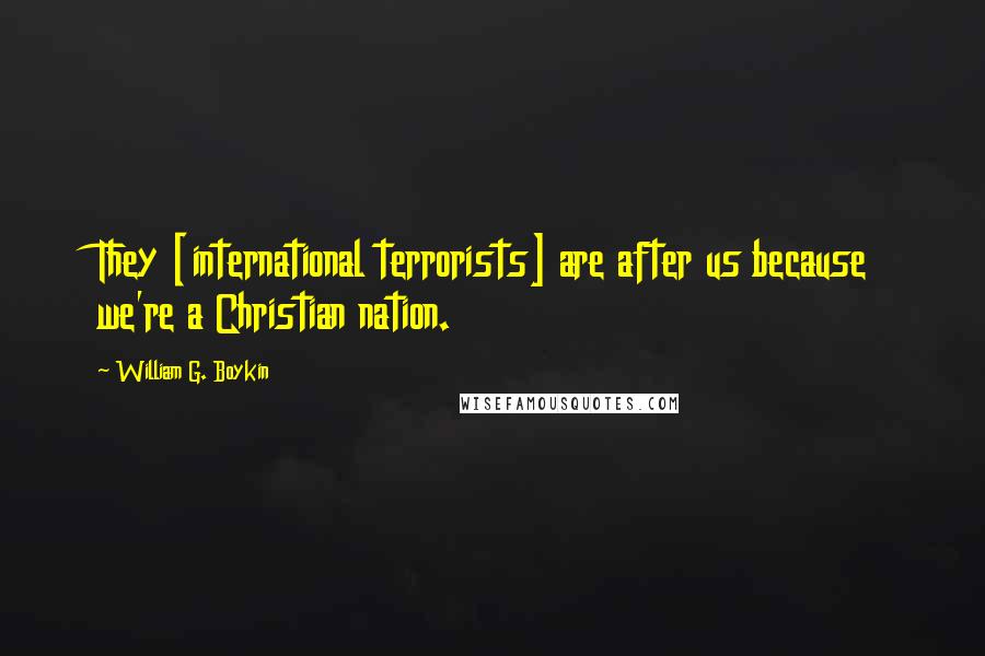 William G. Boykin Quotes: They [international terrorists] are after us because we're a Christian nation.