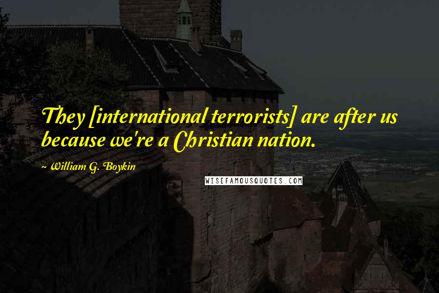 William G. Boykin Quotes: They [international terrorists] are after us because we're a Christian nation.