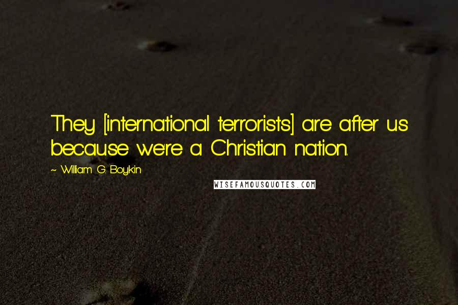William G. Boykin Quotes: They [international terrorists] are after us because we're a Christian nation.