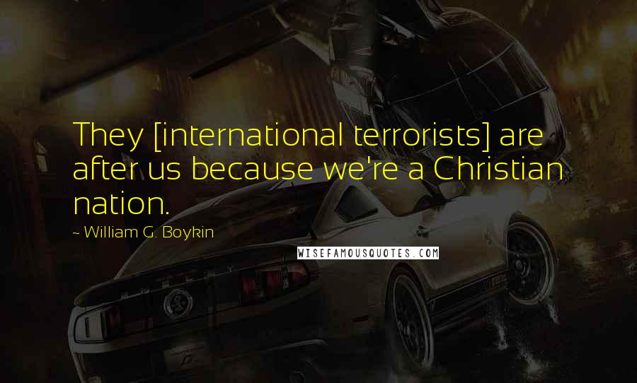 William G. Boykin Quotes: They [international terrorists] are after us because we're a Christian nation.