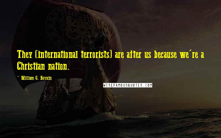 William G. Boykin Quotes: They [international terrorists] are after us because we're a Christian nation.