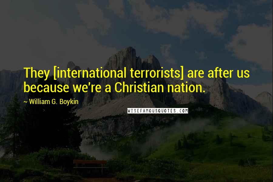 William G. Boykin Quotes: They [international terrorists] are after us because we're a Christian nation.