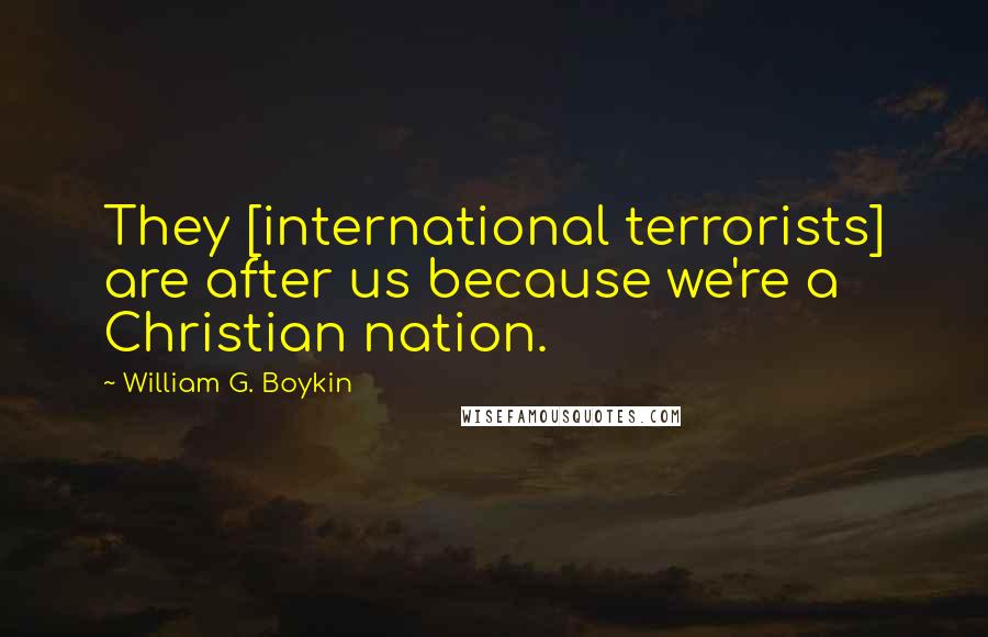 William G. Boykin Quotes: They [international terrorists] are after us because we're a Christian nation.