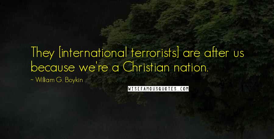 William G. Boykin Quotes: They [international terrorists] are after us because we're a Christian nation.