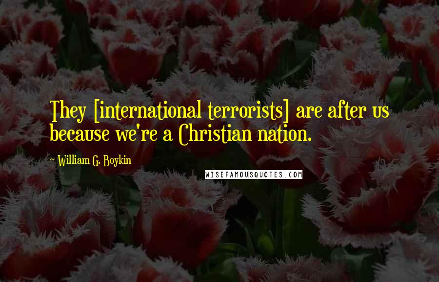 William G. Boykin Quotes: They [international terrorists] are after us because we're a Christian nation.