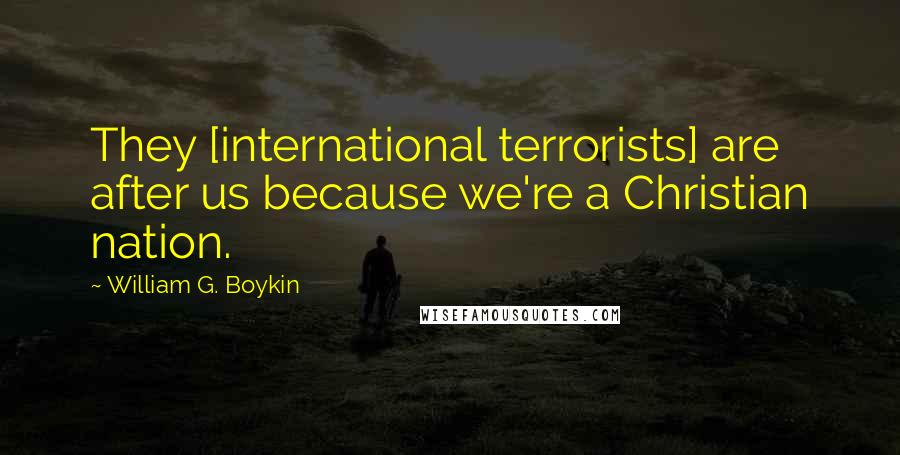 William G. Boykin Quotes: They [international terrorists] are after us because we're a Christian nation.