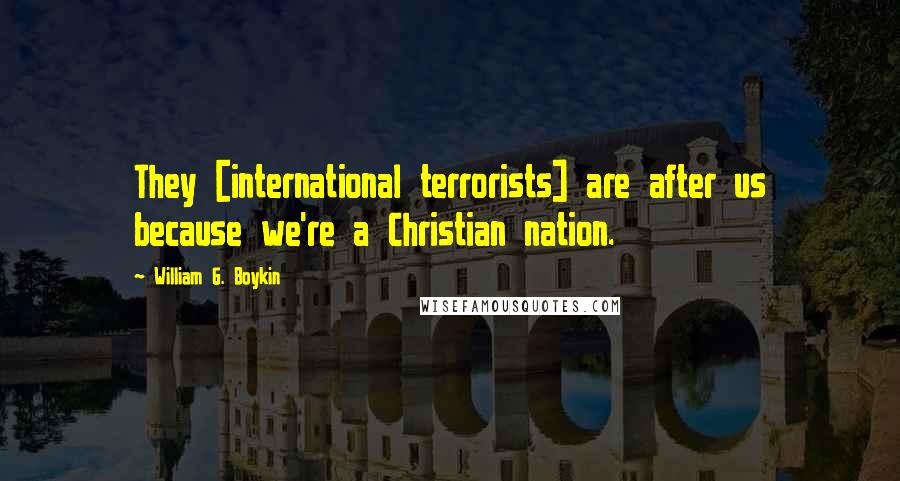 William G. Boykin Quotes: They [international terrorists] are after us because we're a Christian nation.