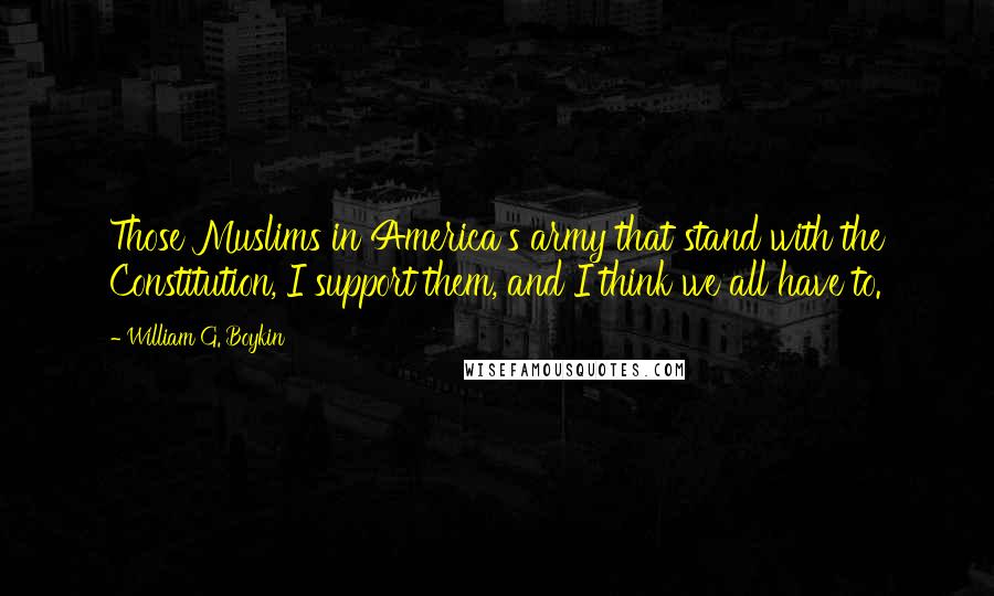 William G. Boykin Quotes: Those Muslims in America's army that stand with the Constitution, I support them, and I think we all have to.