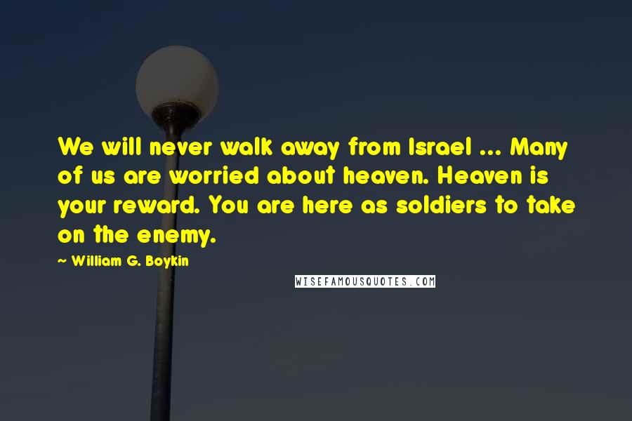 William G. Boykin Quotes: We will never walk away from Israel ... Many of us are worried about heaven. Heaven is your reward. You are here as soldiers to take on the enemy.