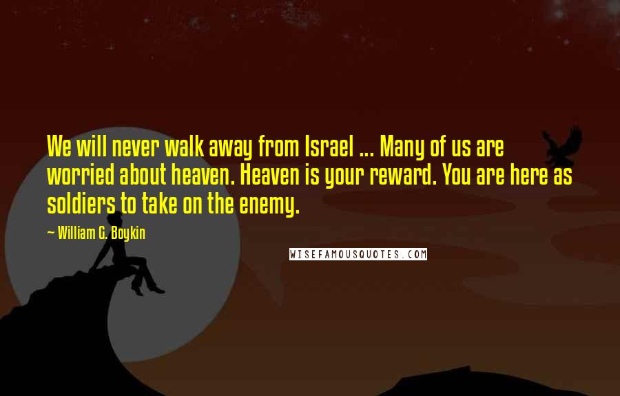 William G. Boykin Quotes: We will never walk away from Israel ... Many of us are worried about heaven. Heaven is your reward. You are here as soldiers to take on the enemy.