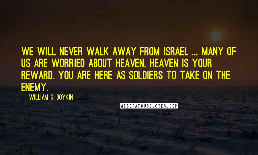 William G. Boykin Quotes: We will never walk away from Israel ... Many of us are worried about heaven. Heaven is your reward. You are here as soldiers to take on the enemy.