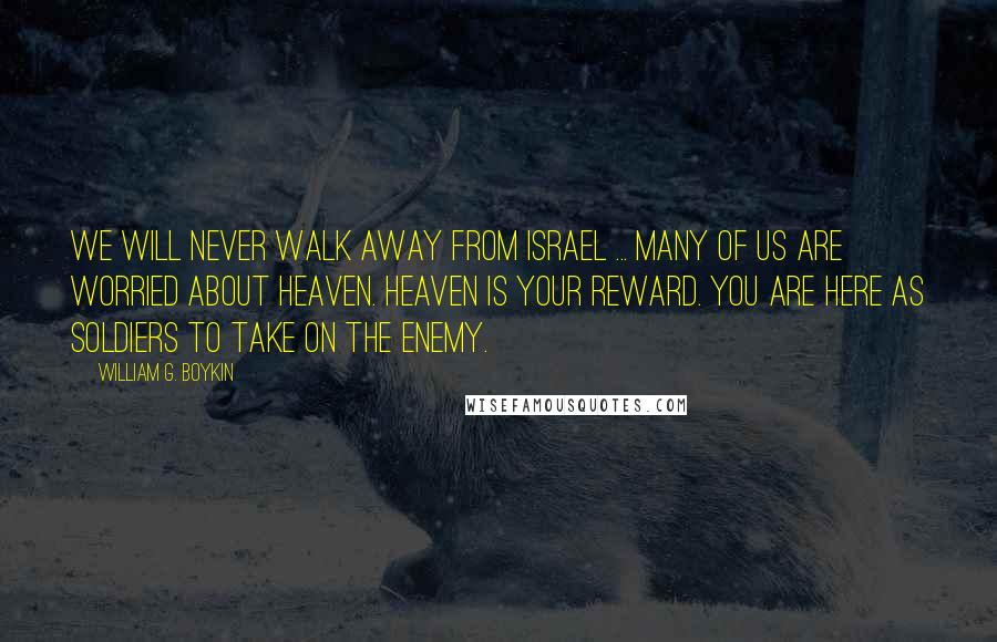 William G. Boykin Quotes: We will never walk away from Israel ... Many of us are worried about heaven. Heaven is your reward. You are here as soldiers to take on the enemy.