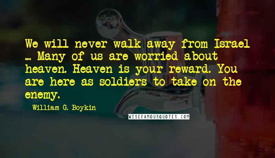 William G. Boykin Quotes: We will never walk away from Israel ... Many of us are worried about heaven. Heaven is your reward. You are here as soldiers to take on the enemy.