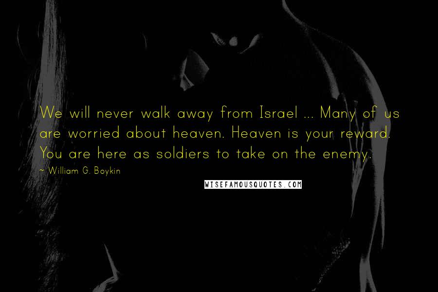 William G. Boykin Quotes: We will never walk away from Israel ... Many of us are worried about heaven. Heaven is your reward. You are here as soldiers to take on the enemy.