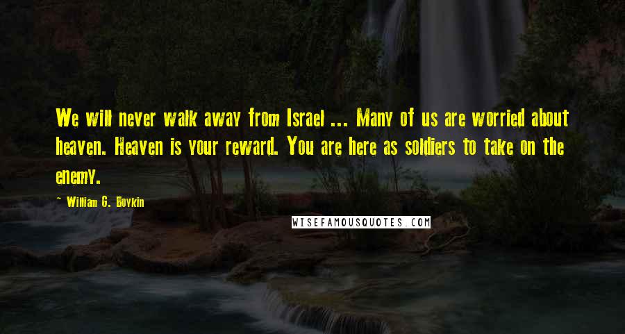 William G. Boykin Quotes: We will never walk away from Israel ... Many of us are worried about heaven. Heaven is your reward. You are here as soldiers to take on the enemy.