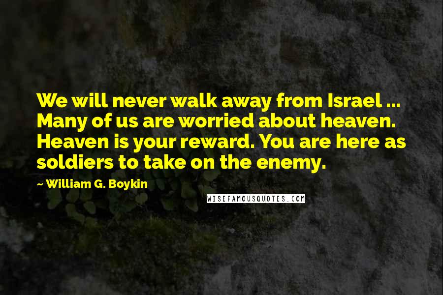 William G. Boykin Quotes: We will never walk away from Israel ... Many of us are worried about heaven. Heaven is your reward. You are here as soldiers to take on the enemy.