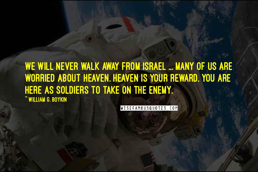 William G. Boykin Quotes: We will never walk away from Israel ... Many of us are worried about heaven. Heaven is your reward. You are here as soldiers to take on the enemy.