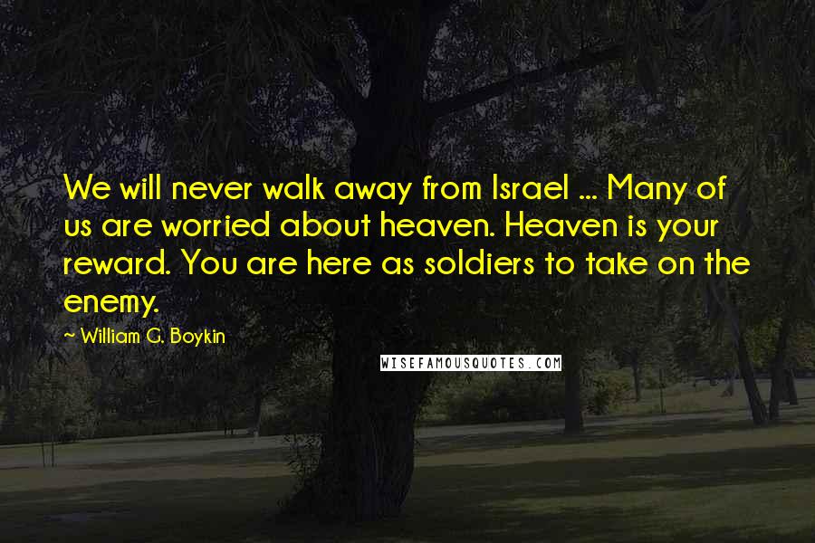 William G. Boykin Quotes: We will never walk away from Israel ... Many of us are worried about heaven. Heaven is your reward. You are here as soldiers to take on the enemy.