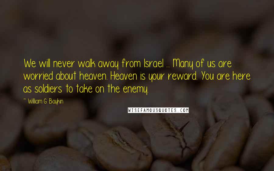 William G. Boykin Quotes: We will never walk away from Israel ... Many of us are worried about heaven. Heaven is your reward. You are here as soldiers to take on the enemy.