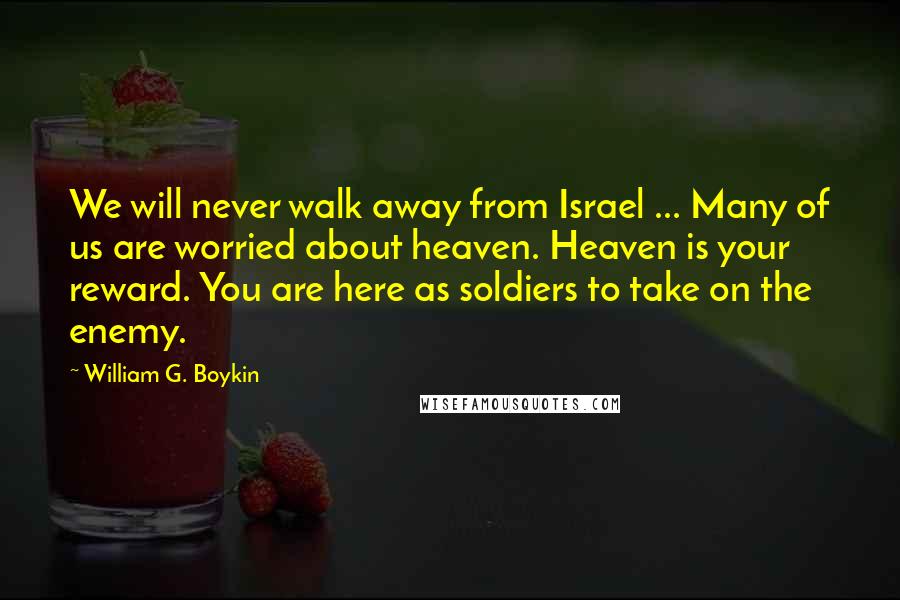 William G. Boykin Quotes: We will never walk away from Israel ... Many of us are worried about heaven. Heaven is your reward. You are here as soldiers to take on the enemy.