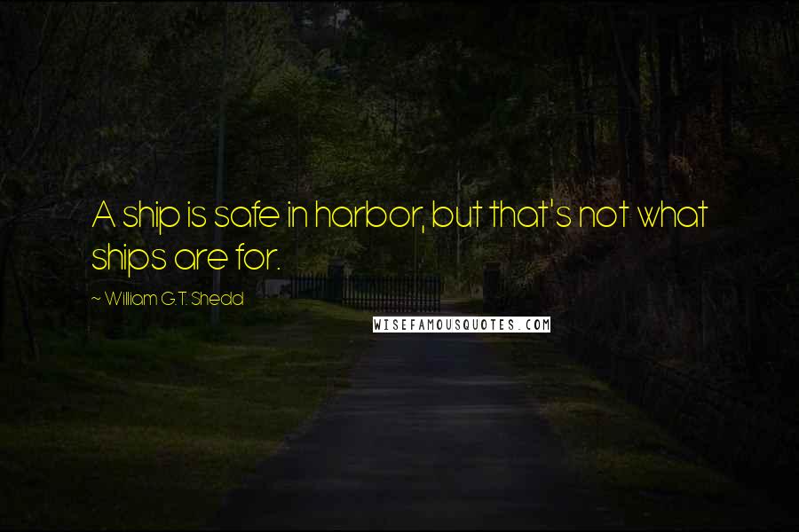 William G.T. Shedd Quotes: A ship is safe in harbor, but that's not what ships are for.