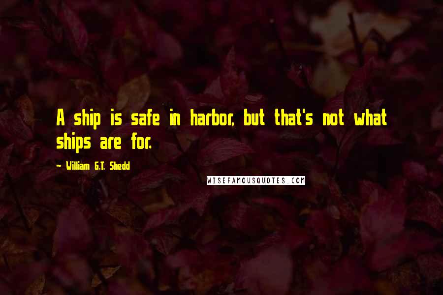 William G.T. Shedd Quotes: A ship is safe in harbor, but that's not what ships are for.