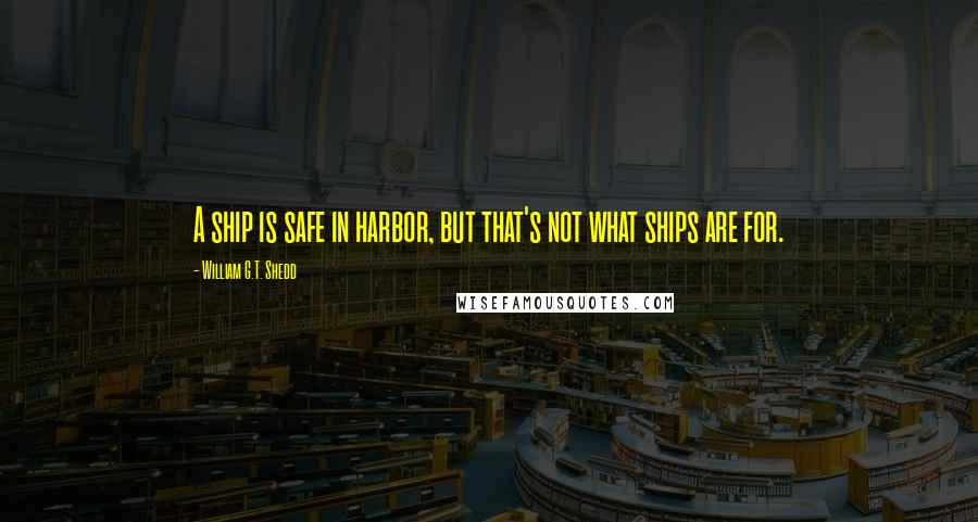 William G.T. Shedd Quotes: A ship is safe in harbor, but that's not what ships are for.