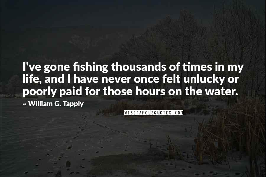 William G. Tapply Quotes: I've gone fishing thousands of times in my life, and I have never once felt unlucky or poorly paid for those hours on the water.