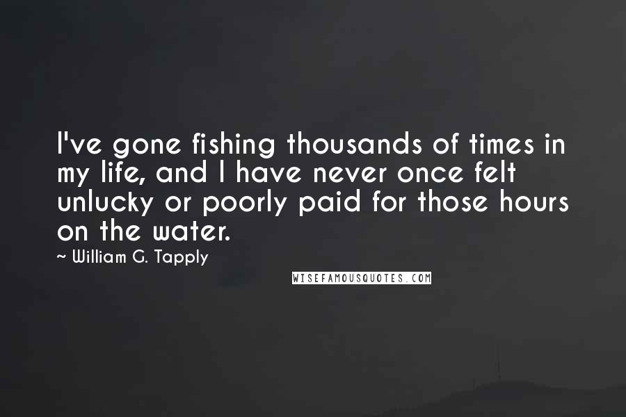 William G. Tapply Quotes: I've gone fishing thousands of times in my life, and I have never once felt unlucky or poorly paid for those hours on the water.