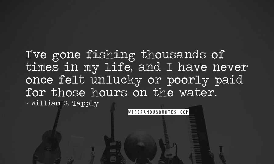 William G. Tapply Quotes: I've gone fishing thousands of times in my life, and I have never once felt unlucky or poorly paid for those hours on the water.