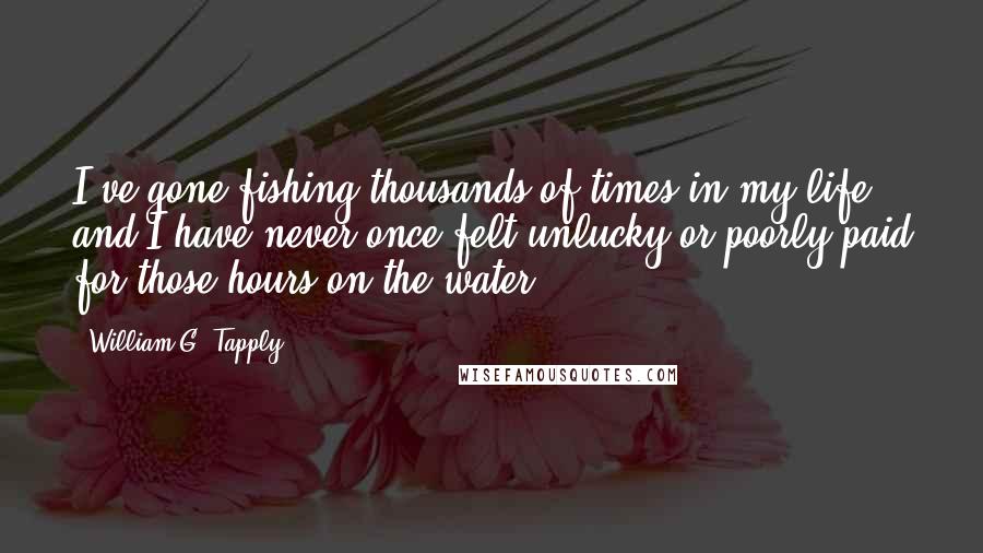 William G. Tapply Quotes: I've gone fishing thousands of times in my life, and I have never once felt unlucky or poorly paid for those hours on the water.
