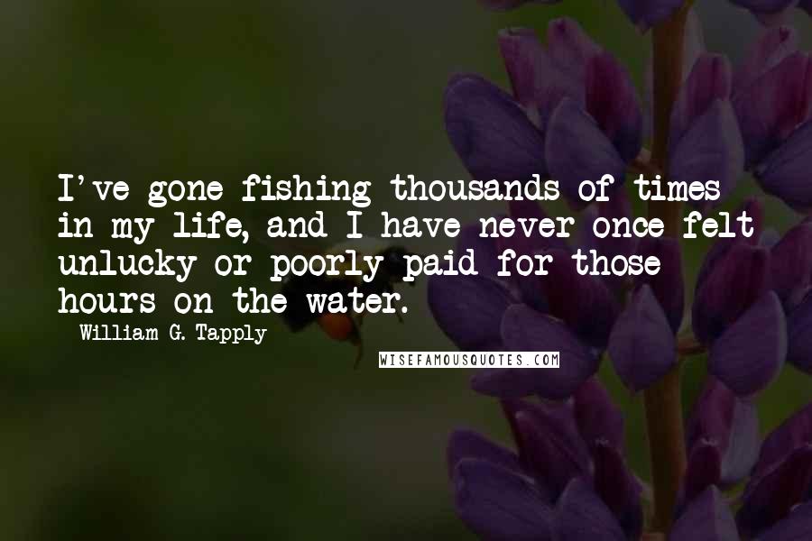 William G. Tapply Quotes: I've gone fishing thousands of times in my life, and I have never once felt unlucky or poorly paid for those hours on the water.