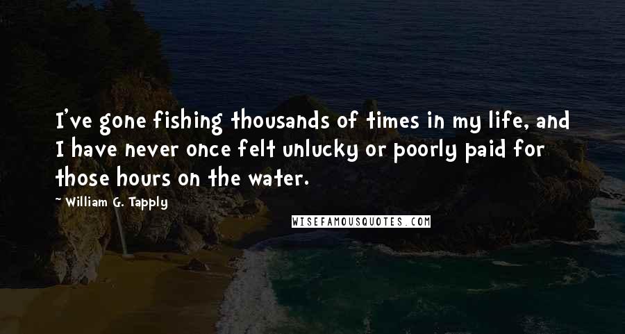 William G. Tapply Quotes: I've gone fishing thousands of times in my life, and I have never once felt unlucky or poorly paid for those hours on the water.