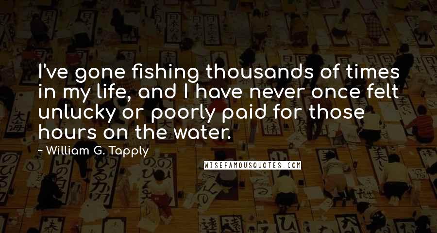 William G. Tapply Quotes: I've gone fishing thousands of times in my life, and I have never once felt unlucky or poorly paid for those hours on the water.