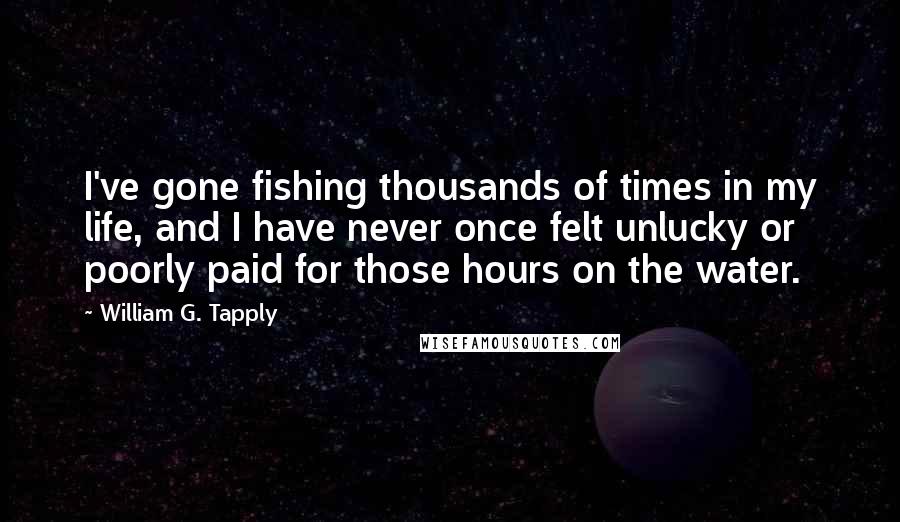 William G. Tapply Quotes: I've gone fishing thousands of times in my life, and I have never once felt unlucky or poorly paid for those hours on the water.