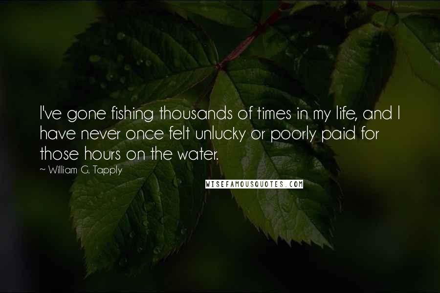 William G. Tapply Quotes: I've gone fishing thousands of times in my life, and I have never once felt unlucky or poorly paid for those hours on the water.