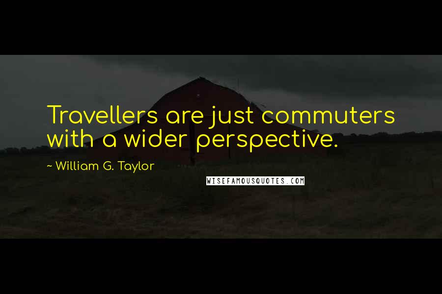 William G. Taylor Quotes: Travellers are just commuters with a wider perspective.