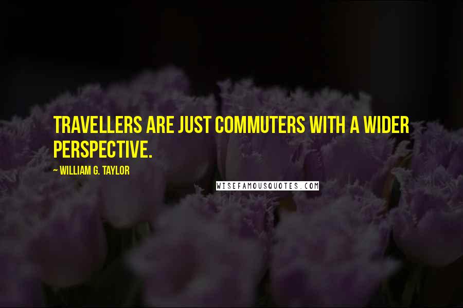 William G. Taylor Quotes: Travellers are just commuters with a wider perspective.