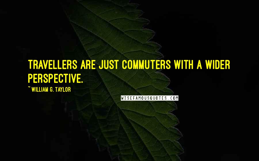 William G. Taylor Quotes: Travellers are just commuters with a wider perspective.