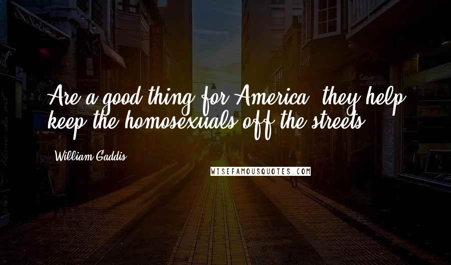 William Gaddis Quotes: Are a good thing for America, they help keep the homosexuals off the streets.