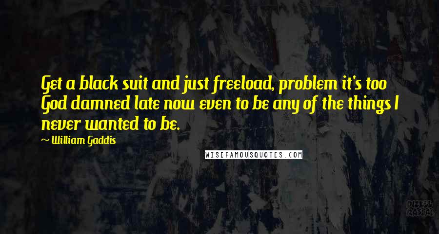 William Gaddis Quotes: Get a black suit and just freeload, problem it's too God damned late now even to be any of the things I never wanted to be.