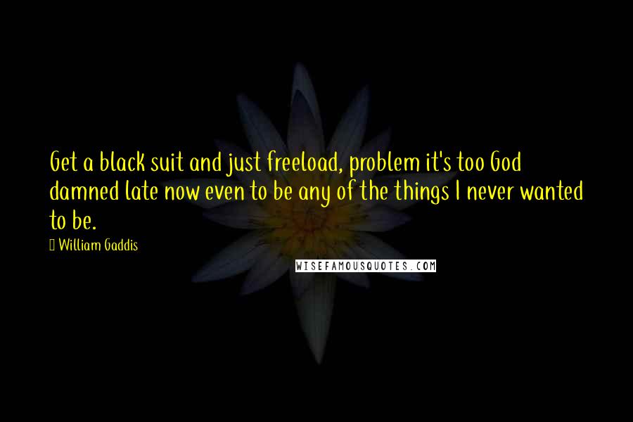 William Gaddis Quotes: Get a black suit and just freeload, problem it's too God damned late now even to be any of the things I never wanted to be.