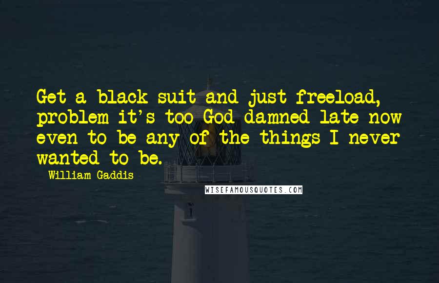 William Gaddis Quotes: Get a black suit and just freeload, problem it's too God damned late now even to be any of the things I never wanted to be.