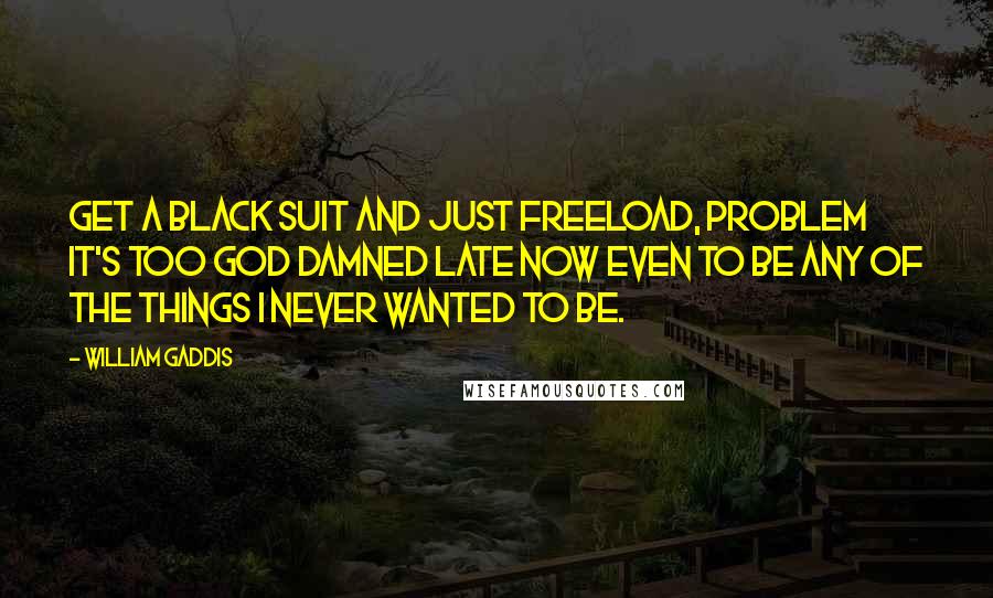 William Gaddis Quotes: Get a black suit and just freeload, problem it's too God damned late now even to be any of the things I never wanted to be.