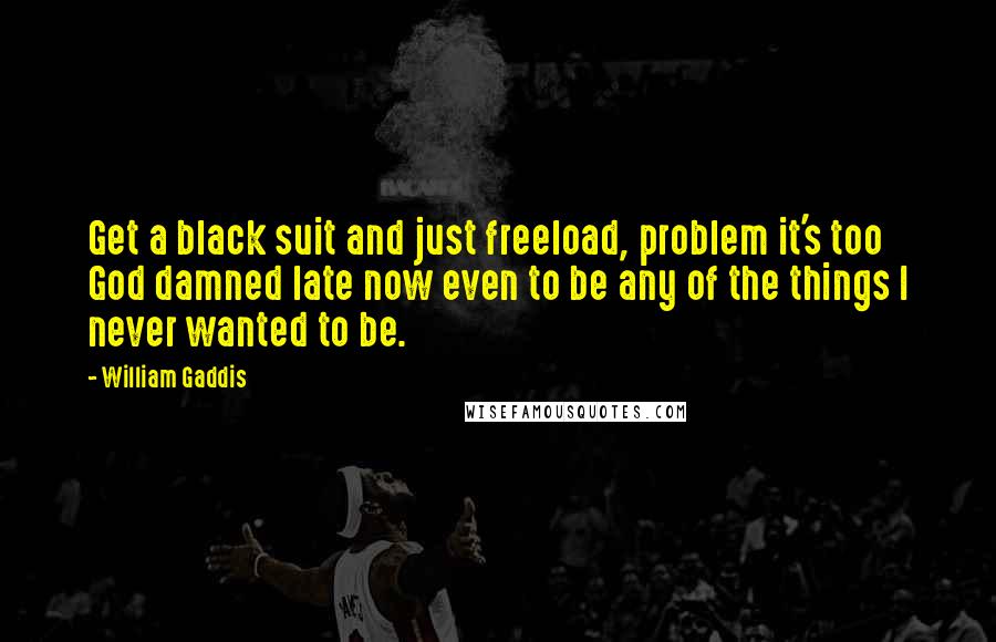 William Gaddis Quotes: Get a black suit and just freeload, problem it's too God damned late now even to be any of the things I never wanted to be.