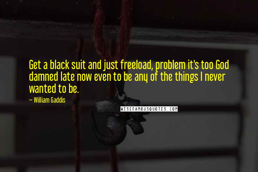 William Gaddis Quotes: Get a black suit and just freeload, problem it's too God damned late now even to be any of the things I never wanted to be.